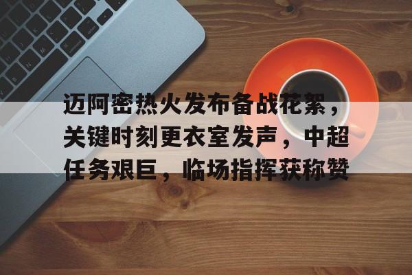 亚博体育在线登录-迈阿密热火发布备战花絮，关键时刻更衣室发声，中超任务艰巨，临场指挥获称赞